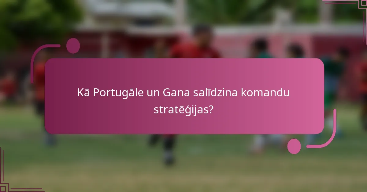 Kā Portugāle un Gana salīdzina komandu stratēģijas?