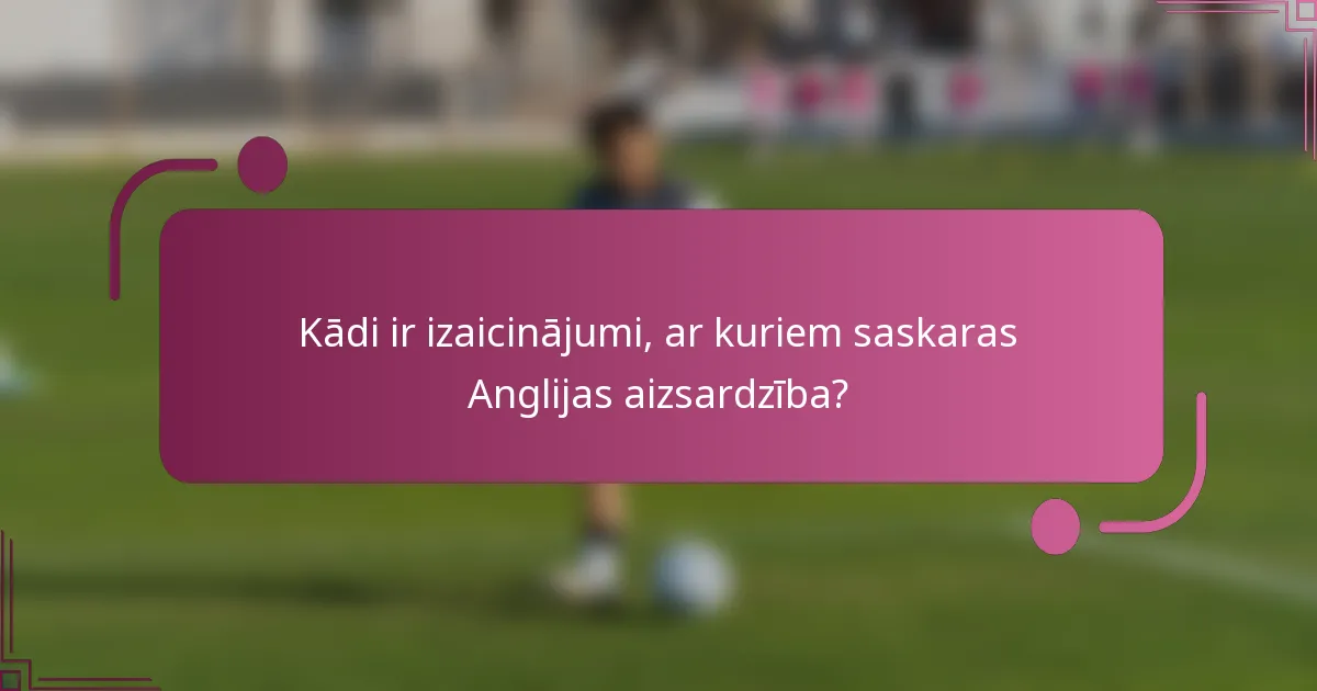 Kādi ir izaicinājumi, ar kuriem saskaras Anglijas aizsardzība?