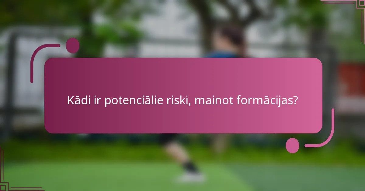 Kādi ir potenciālie riski, mainot formācijas?