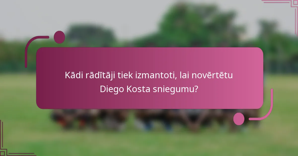 Kādi rādītāji tiek izmantoti, lai novērtētu Diego Kosta sniegumu?