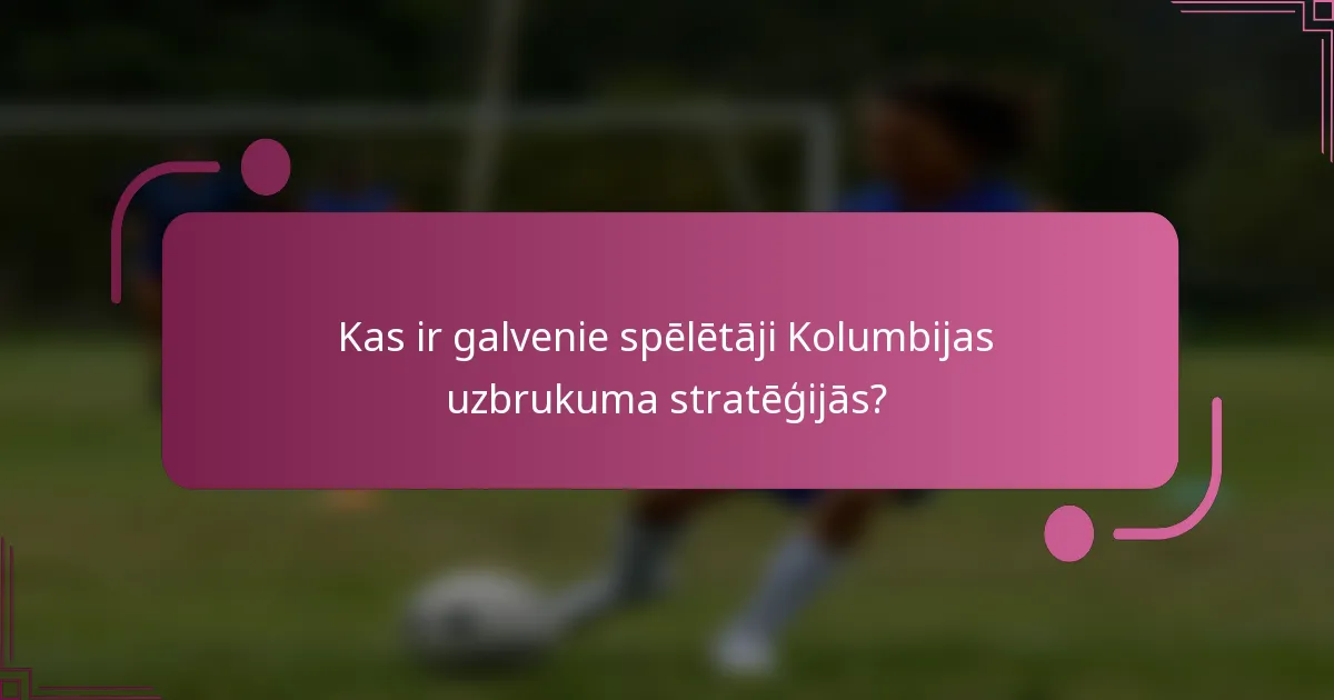 Kas ir galvenie spēlētāji Kolumbijas uzbrukuma stratēģijās?